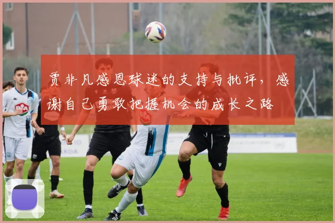 贾非凡感恩球迷的支持与批评，感谢自己勇敢把握机会的成长之路