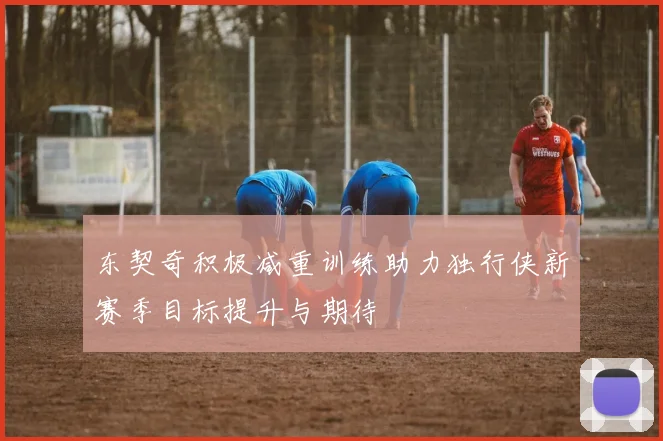 东契奇积极减重训练助力独行侠新赛季目标提升与期待