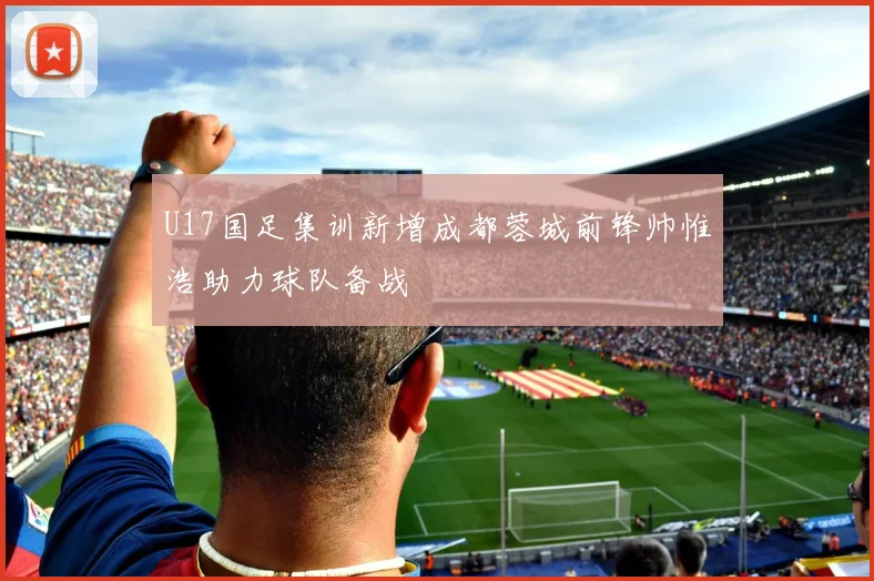 U17国足集训新增成都蓉城前锋帅惟浩助力球队备战