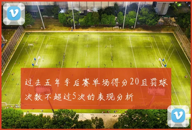 过去五年季后赛单场得分20且罚球次数不超过5次的表现分析