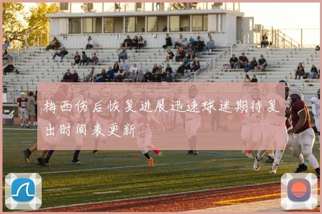 梅西伤后恢复进展迅速球迷期待复出时间表更新