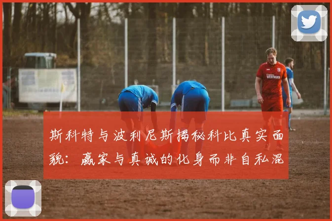斯科特与波利尼斯揭秘科比真实面貌：赢家与真诚的化身而非自私混蛋