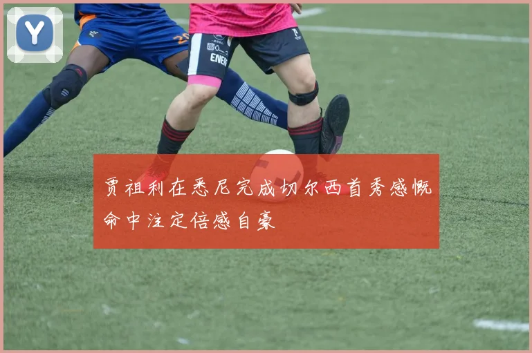 贾祖利在悉尼完成切尔西首秀感慨命中注定倍感自豪