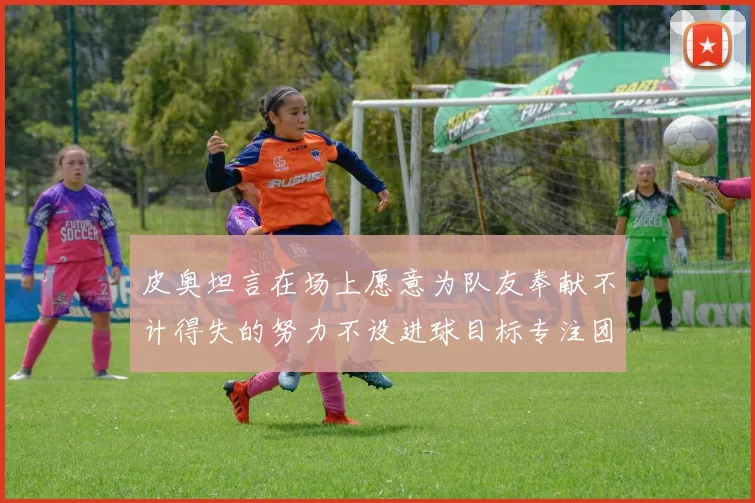 皮奥坦言在场上愿意为队友奉献不计得失的努力不设进球目标专注团队贡献