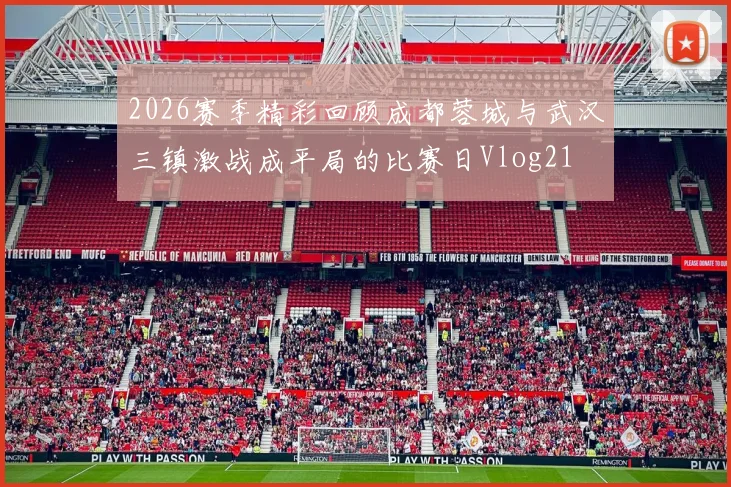 2026赛季精彩回顾成都蓉城与武汉三镇激战成平局的比赛日Vlog21